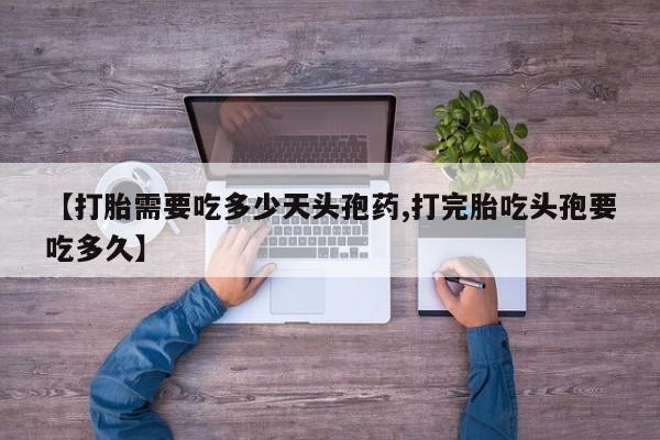 意外怀孕不想要打胎药微信购买【打胎需要吃多少天头孢药,打完胎吃头孢要吃多久】