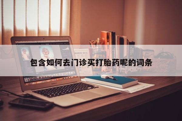 意外怀孕不想要打胎药微信购买包含如何去门诊买打胎药呢的词条