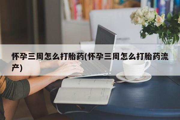 意外怀孕不想要打胎药微信购买怀孕三周怎么打胎药(怀孕三周怎么打胎药流产)