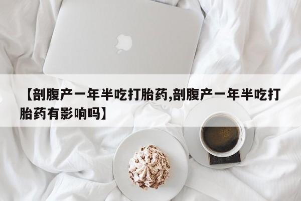 意外怀孕不想要打胎药微信购买【剖腹产一年半吃打胎药,剖腹产一年半吃打胎药有影响吗】