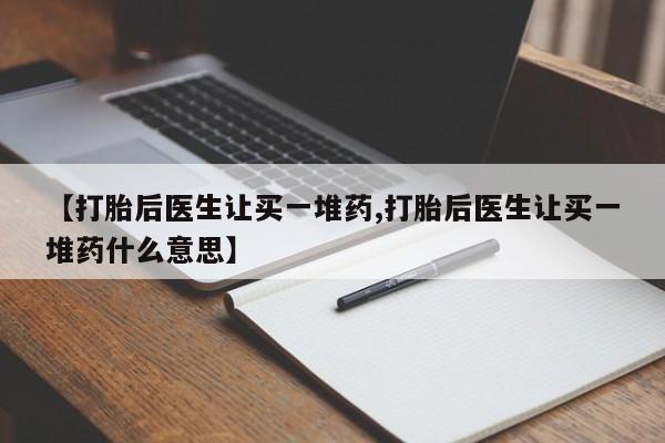 意外怀孕不想要打胎药微信购买【打胎后医生让买一堆药,打胎后医生让买一堆药什么意思】