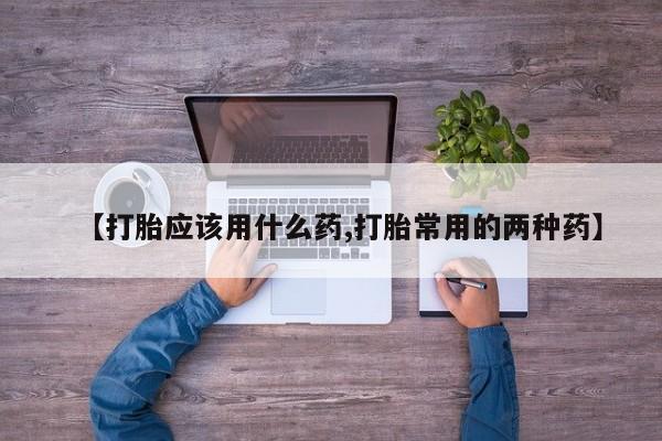 意外怀孕不想要打胎药微信购买【打胎应该用什么药,打胎常用的两种药】