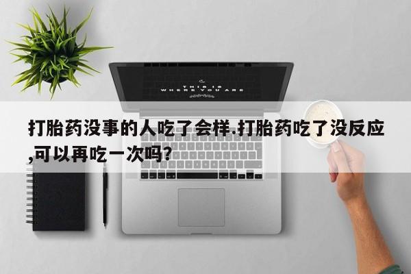 意外怀孕不想要打胎药微信购买打胎药没事的人吃了会样.打胎药吃了没反应,可以再吃一次吗？