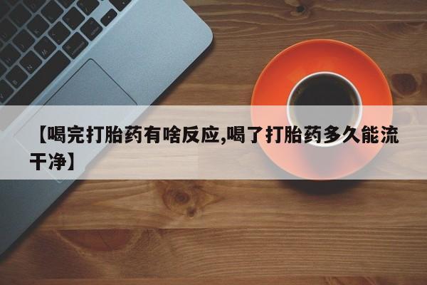 意外怀孕不想要打胎药微信购买【喝完打胎药有啥反应,喝了打胎药多久能流干净】