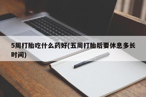 意外怀孕不想要打胎药微信购买5周打胎吃什么药好(五周打胎后要休息多长时间)
