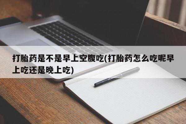 意外怀孕不想要打胎药微信购买打胎药是不是早上空腹吃(打胎药怎么吃呢早上吃还是晚上吃)