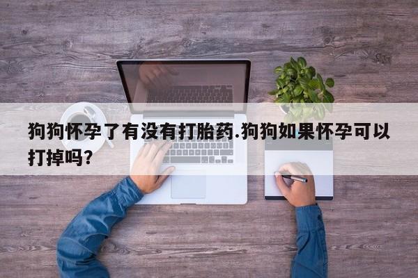 意外怀孕不想要打胎药微信购买狗狗怀孕了有没有打胎药.狗狗如果怀孕可以打掉吗？