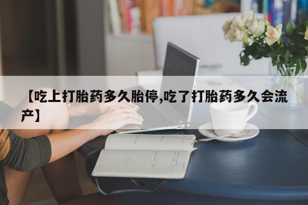 意外怀孕不想要打胎药微信购买【吃上打胎药多久胎停,吃了打胎药多久会流产】