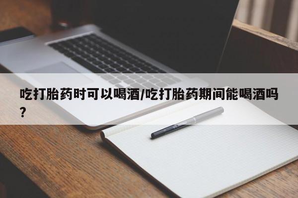 意外怀孕不想要打胎药微信购买吃打胎药时可以喝酒/吃打胎药期间能喝酒吗?
