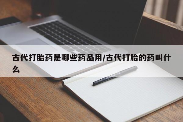 意外怀孕不想要打胎药微信购买古代打胎药是哪些药品用/古代打胎的药叫什么