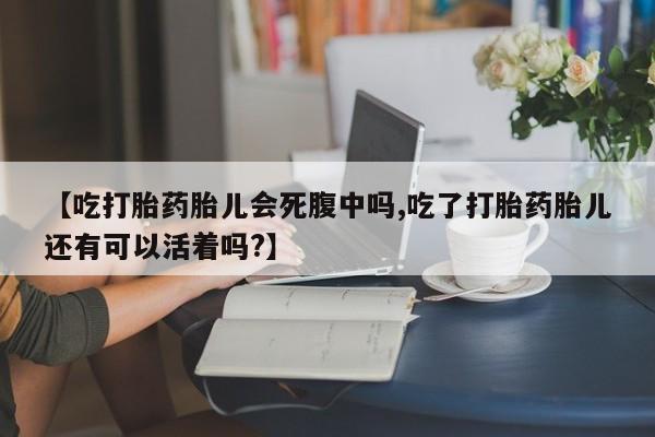 意外怀孕不想要打胎药微信购买【吃打胎药胎儿会死腹中吗,吃了打胎药胎儿还有可以活着吗?】