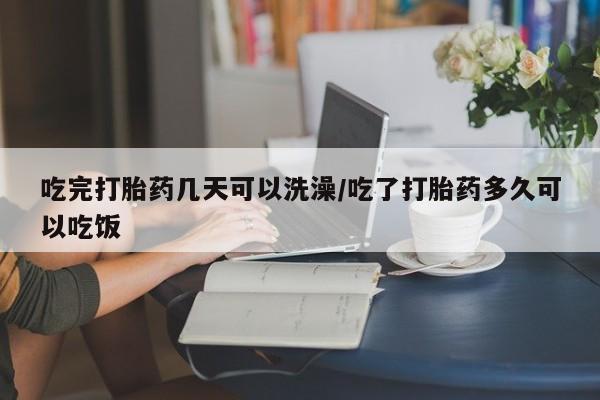 意外怀孕不想要打胎药微信购买吃完打胎药几天可以洗澡/吃了打胎药多久可以吃饭