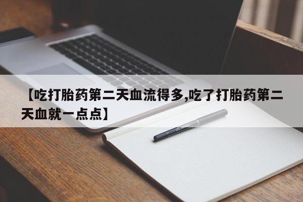 意外怀孕不想要打胎药微信购买【吃打胎药第二天血流得多,吃了打胎药第二天血就一点点】