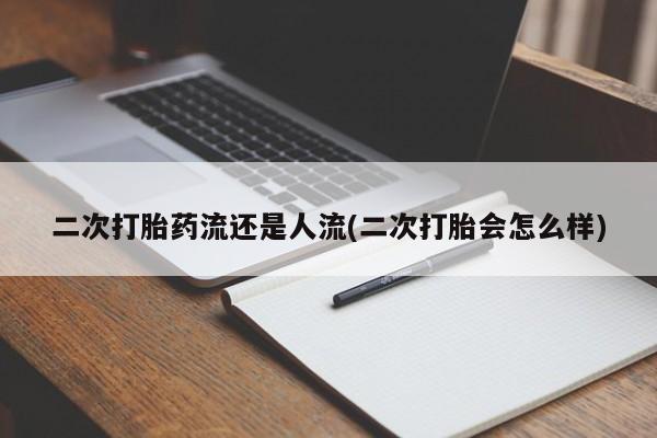 意外怀孕不想要打胎药微信购买二次打胎药流还是人流(二次打胎会怎么样)