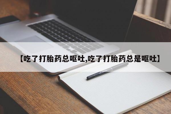 意外怀孕不想要打胎药微信购买【吃了打胎药总呕吐,吃了打胎药总是呕吐】