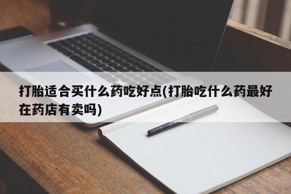 意外怀孕不想要打胎药微信购买打胎适合买什么药吃好点(打胎吃什么药最好在药店有卖吗)