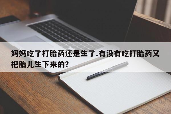 意外怀孕不想要打胎药微信购买妈妈吃了打胎药还是生了.有没有吃打胎药又把胎儿生下来的？
