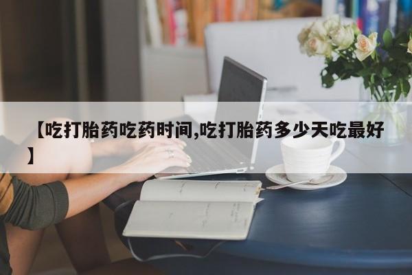 意外怀孕不想要打胎药微信购买【吃打胎药吃药时间,吃打胎药多少天吃最好】
