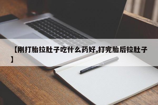 意外怀孕不想要打胎药微信购买【刚打胎拉肚子吃什么药好,打完胎后拉肚子】