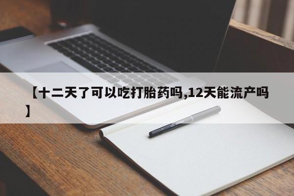 意外怀孕不想要打胎药微信购买【十二天了可以吃打胎药吗,12天能流产吗】