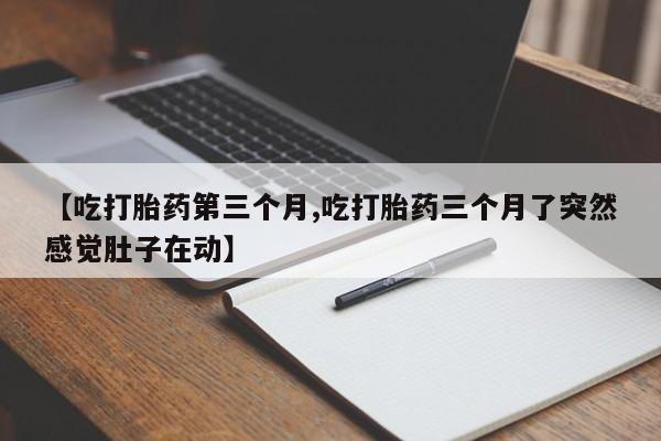 意外怀孕不想要打胎药微信购买【吃打胎药第三个月,吃打胎药三个月了突然感觉肚子在动】