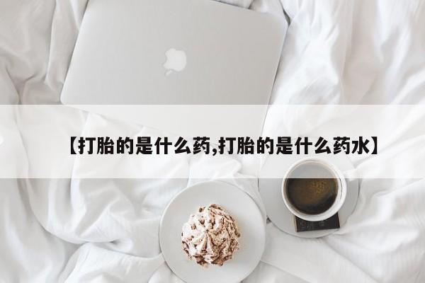 意外怀孕不想要打胎药微信购买【打胎的是什么药,打胎的是什么药水】