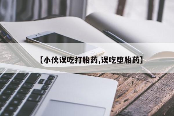 意外怀孕不想要打胎药微信购买【小伙误吃打胎药,误吃堕胎药】