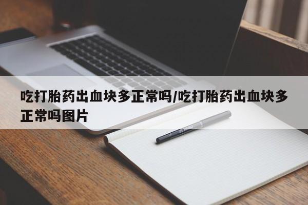 意外怀孕不想要打胎药微信购买吃打胎药出血块多正常吗/吃打胎药出血块多正常吗图片
