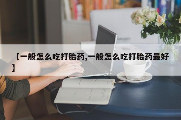 意外怀孕不想要打胎药微信购买【一般怎么吃打胎药,一般怎么吃打胎药最好】