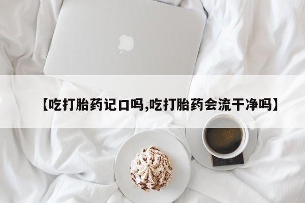 意外怀孕不想要打胎药微信购买【吃打胎药记口吗,吃打胎药会流干净吗】