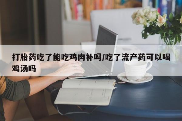 意外怀孕不想要打胎药微信购买打胎药吃了能吃鸡肉补吗/吃了流产药可以喝鸡汤吗