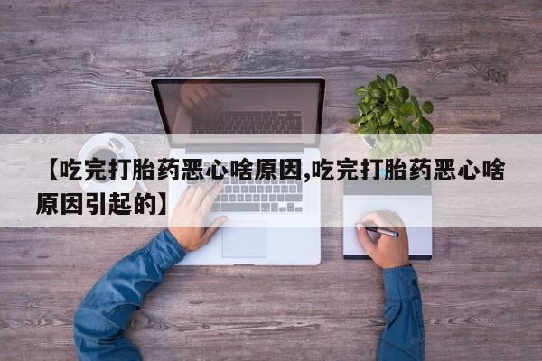意外怀孕不想要打胎药微信购买【吃完打胎药恶心啥原因,吃完打胎药恶心啥原因引起的】