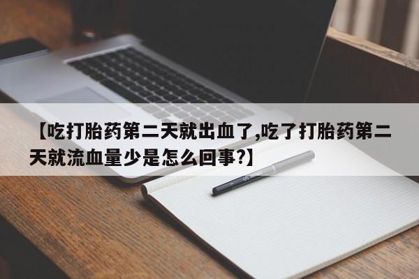 意外怀孕不想要打胎药微信购买【吃打胎药第二天就出血了,吃了打胎药第二天就流血量少是怎么回事?】