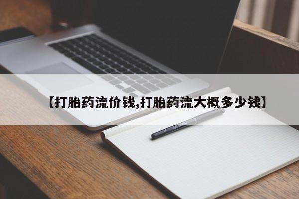 意外怀孕不想要打胎药微信购买【打胎药流价钱,打胎药流大概多少钱】