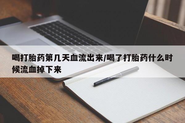 意外怀孕不想要打胎药微信购买喝打胎药第几天血流出来/喝了打胎药什么时候流血掉下来