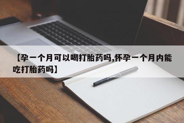 意外怀孕不想要打胎药微信购买【孕一个月可以喝打胎药吗,怀孕一个月内能吃打胎药吗】