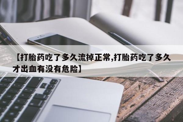 意外怀孕不想要打胎药微信购买【打胎药吃了多久流掉正常,打胎药吃了多久才出血有没有危险】