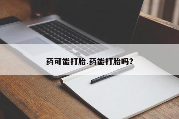 意外怀孕不想要打胎药微信购买药可能打胎.药能打胎吗？