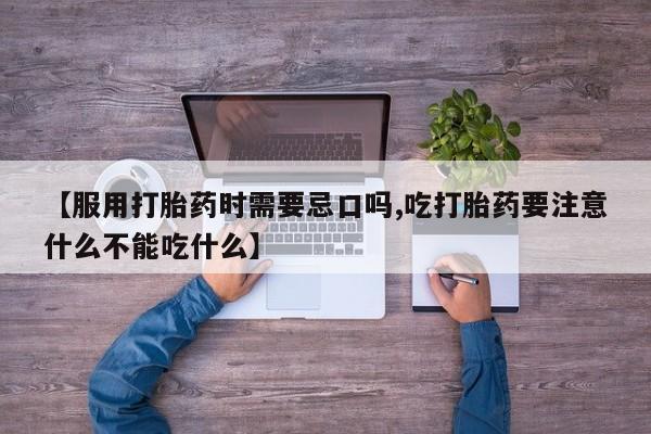 意外怀孕不想要打胎药微信购买【服用打胎药时需要忌口吗,吃打胎药要注意什么不能吃什么】