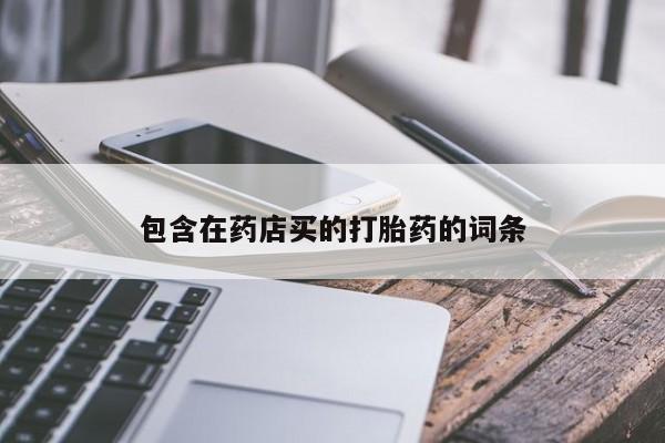 意外怀孕不想要打胎药微信购买包含在药店买的打胎药的词条