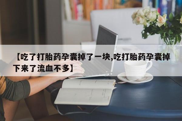 意外怀孕不想要打胎药微信购买【吃了打胎药孕囊掉了一块,吃打胎药孕囊掉下来了流血不多】