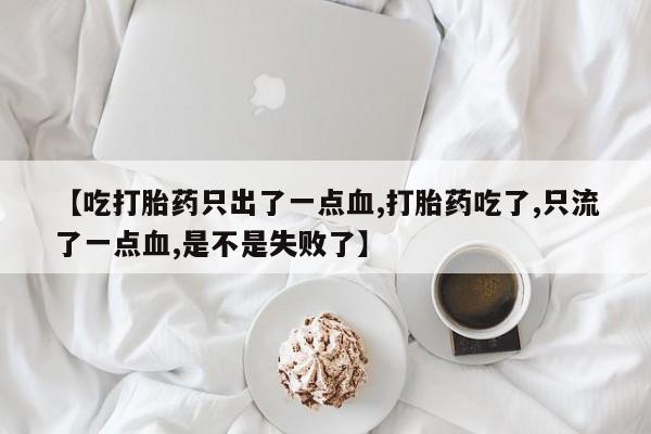 意外怀孕不想要打胎药微信购买【吃打胎药只出了一点血,打胎药吃了,只流了一点血,是不是失败了】