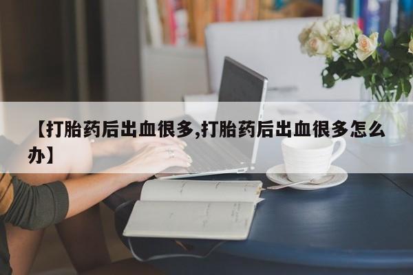意外怀孕不想要打胎药微信购买【打胎药后出血很多,打胎药后出血很多怎么办】