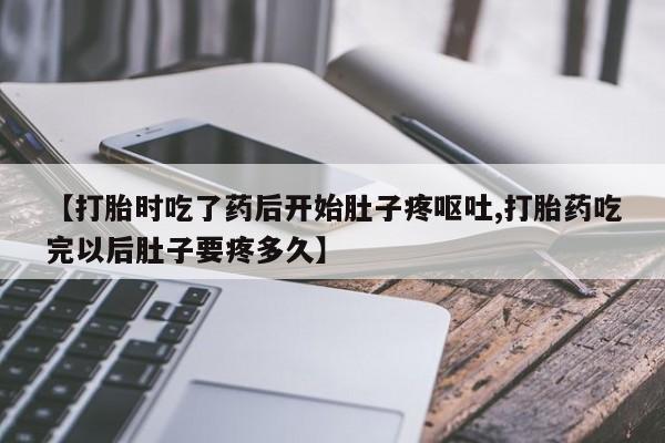 意外怀孕不想要打胎药微信购买【打胎时吃了药后开始肚子疼呕吐,打胎药吃完以后肚子要疼多久】