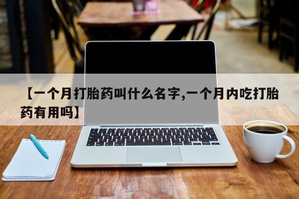 意外怀孕不想要打胎药微信购买【一个月打胎药叫什么名字,一个月内吃打胎药有用吗】
